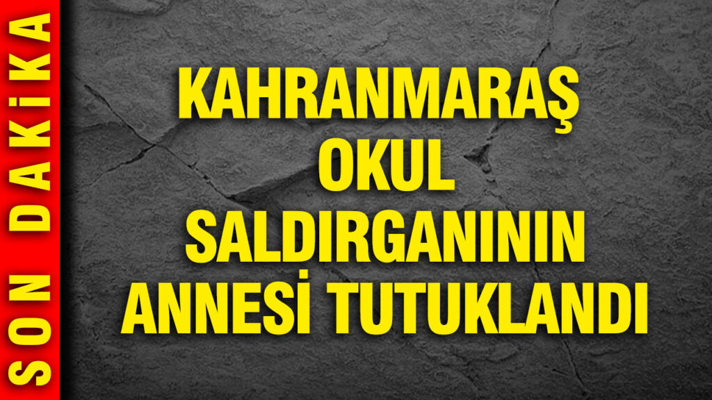 Kahramanmaraş Okul Saldırısının Failinin Annesi Gözaltına Alındı