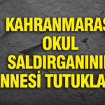 Kahramanmaraş Okul Saldırısının Failinin Annesi Gözaltına Alındı