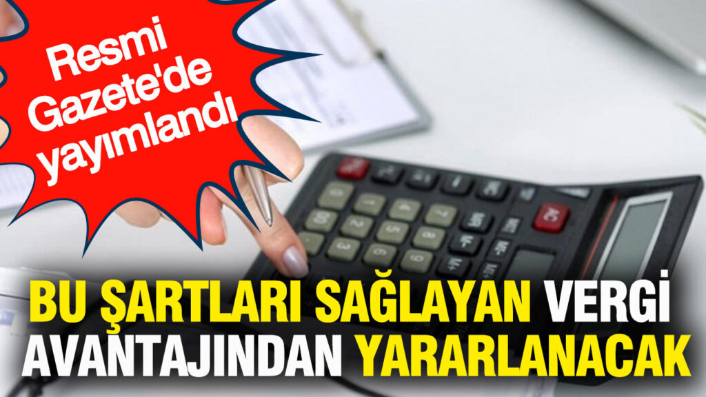Resmi Gazete’de Yeni Vergi Düzenlemeleri: Belirli Şartları Sağlayanlar Avantaj Elde Edecek