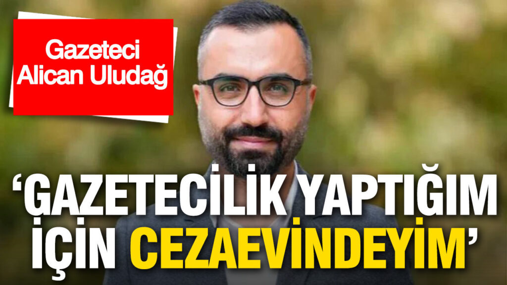 Alican Uludağ: “Gazetecilik Faaliyetlerim Nedeniyle Cezaevindeyim”